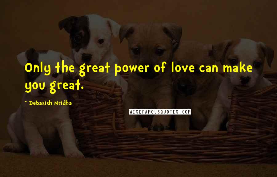 Debasish Mridha Quotes: Only the great power of love can make you great.