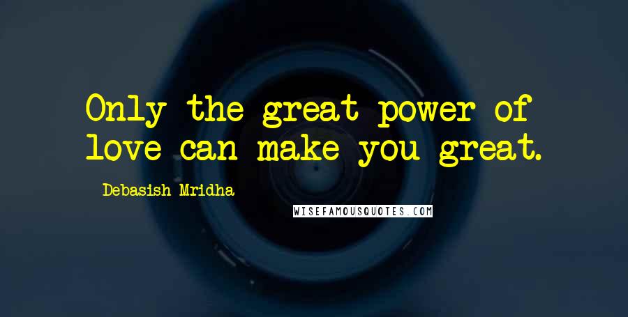 Debasish Mridha Quotes: Only the great power of love can make you great.