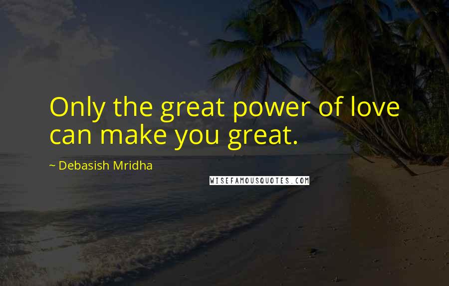 Debasish Mridha Quotes: Only the great power of love can make you great.