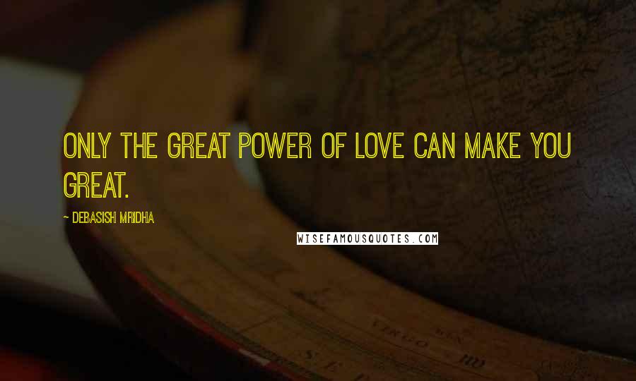 Debasish Mridha Quotes: Only the great power of love can make you great.
