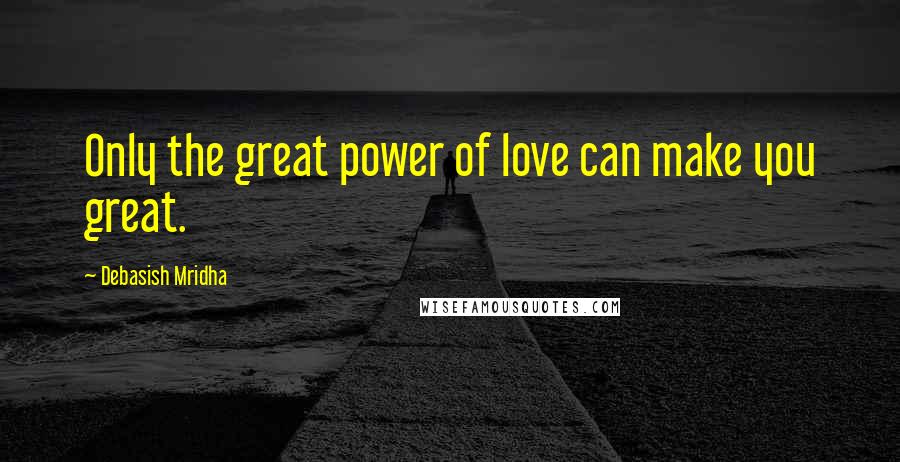 Debasish Mridha Quotes: Only the great power of love can make you great.