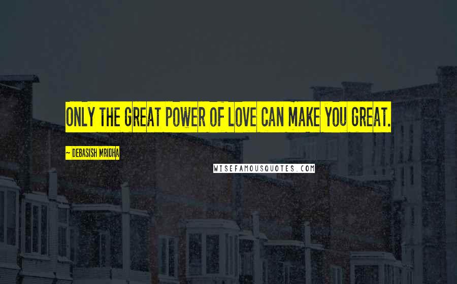 Debasish Mridha Quotes: Only the great power of love can make you great.