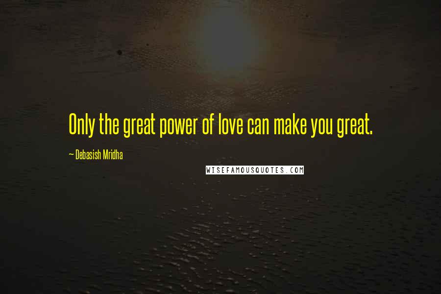 Debasish Mridha Quotes: Only the great power of love can make you great.