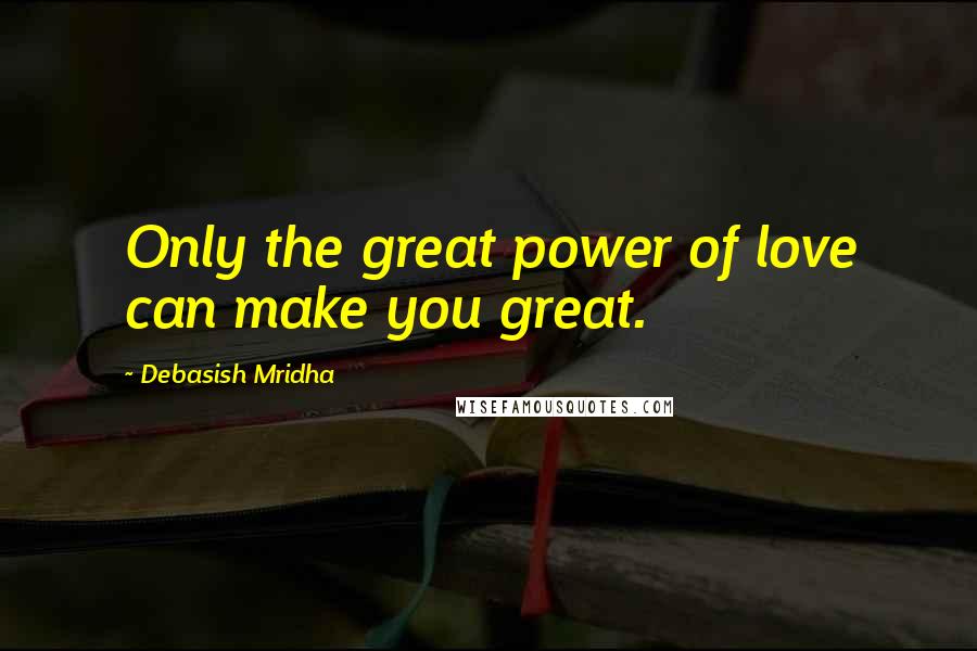 Debasish Mridha Quotes: Only the great power of love can make you great.