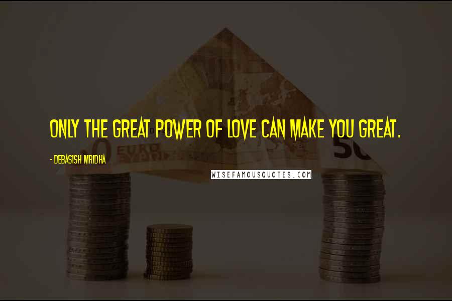 Debasish Mridha Quotes: Only the great power of love can make you great.
