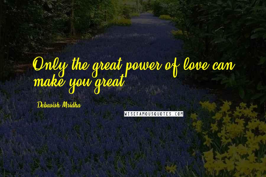 Debasish Mridha Quotes: Only the great power of love can make you great.
