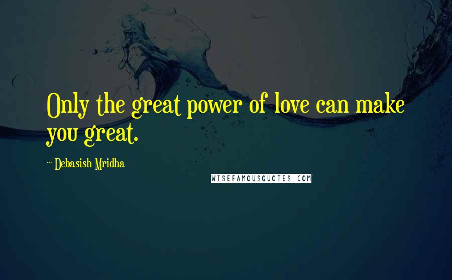 Debasish Mridha Quotes: Only the great power of love can make you great.