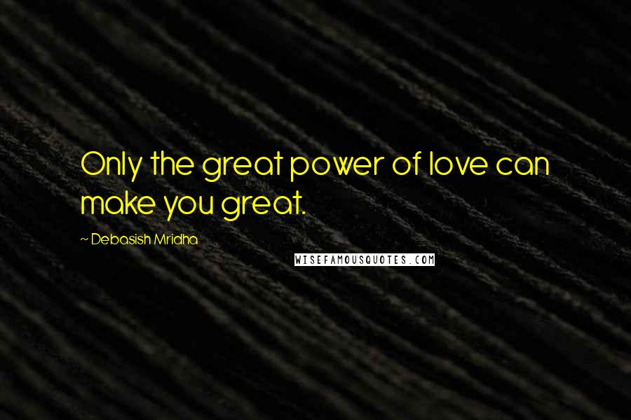 Debasish Mridha Quotes: Only the great power of love can make you great.
