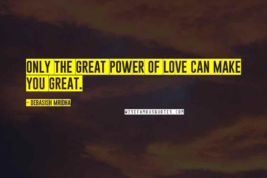 Debasish Mridha Quotes: Only the great power of love can make you great.