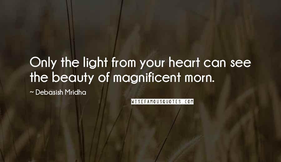 Debasish Mridha Quotes: Only the light from your heart can see the beauty of magnificent morn.