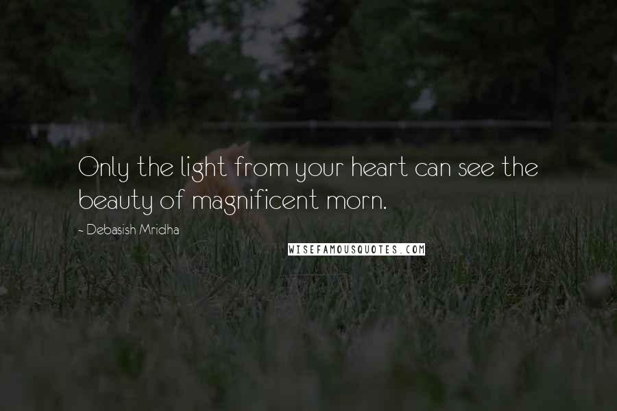 Debasish Mridha Quotes: Only the light from your heart can see the beauty of magnificent morn.