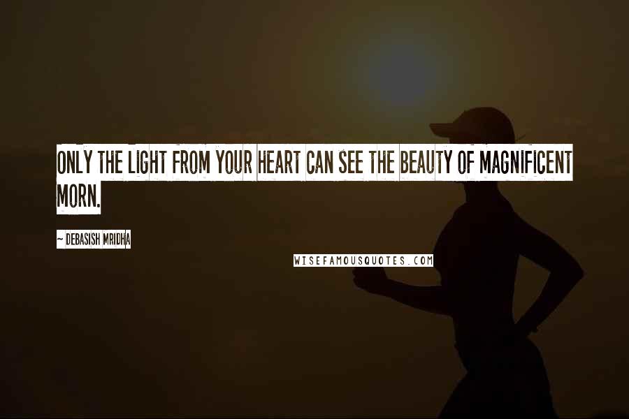 Debasish Mridha Quotes: Only the light from your heart can see the beauty of magnificent morn.