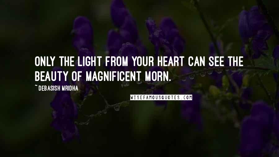 Debasish Mridha Quotes: Only the light from your heart can see the beauty of magnificent morn.