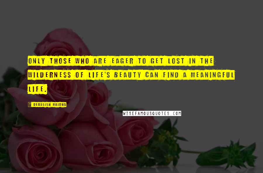 Debasish Mridha Quotes: Only those who are eager to get lost in the wilderness of life's beauty can find a meaningful life.