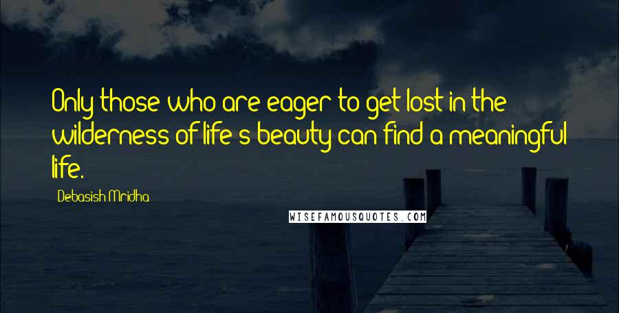 Debasish Mridha Quotes: Only those who are eager to get lost in the wilderness of life's beauty can find a meaningful life.