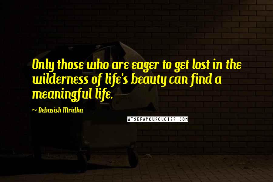 Debasish Mridha Quotes: Only those who are eager to get lost in the wilderness of life's beauty can find a meaningful life.