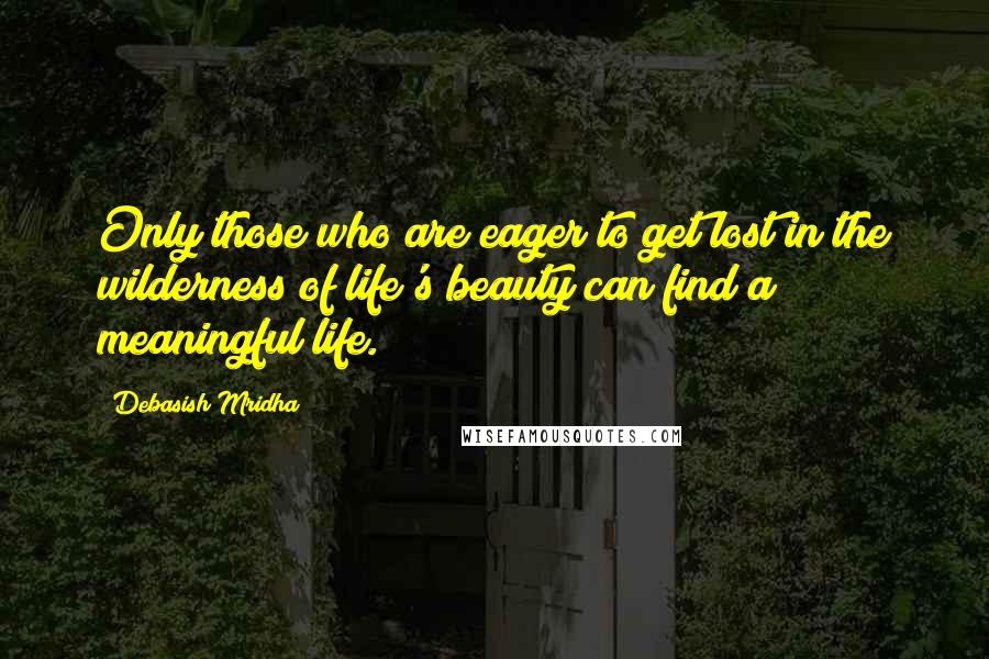 Debasish Mridha Quotes: Only those who are eager to get lost in the wilderness of life's beauty can find a meaningful life.