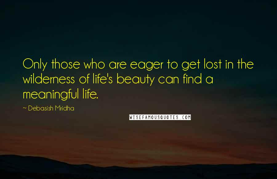 Debasish Mridha Quotes: Only those who are eager to get lost in the wilderness of life's beauty can find a meaningful life.