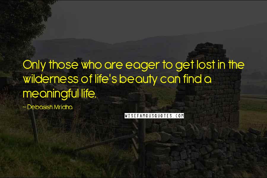 Debasish Mridha Quotes: Only those who are eager to get lost in the wilderness of life's beauty can find a meaningful life.