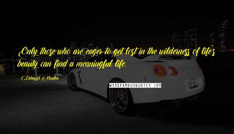 Debasish Mridha Quotes: Only those who are eager to get lost in the wilderness of life's beauty can find a meaningful life.