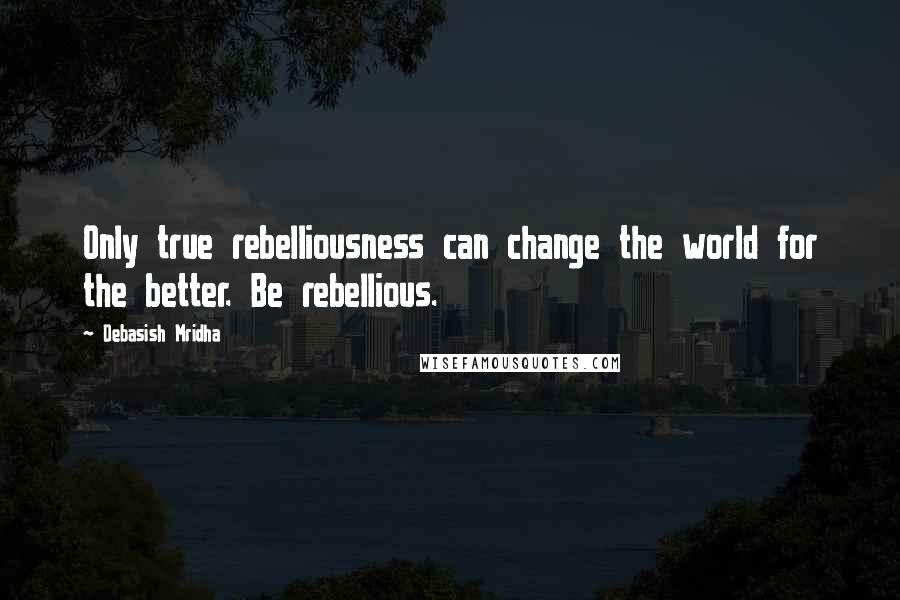 Debasish Mridha Quotes: Only true rebelliousness can change the world for the better. Be rebellious.