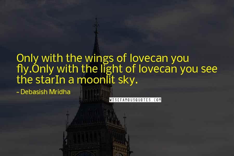 Debasish Mridha Quotes: Only with the wings of lovecan you fly.Only with the light of lovecan you see the starIn a moonlit sky.