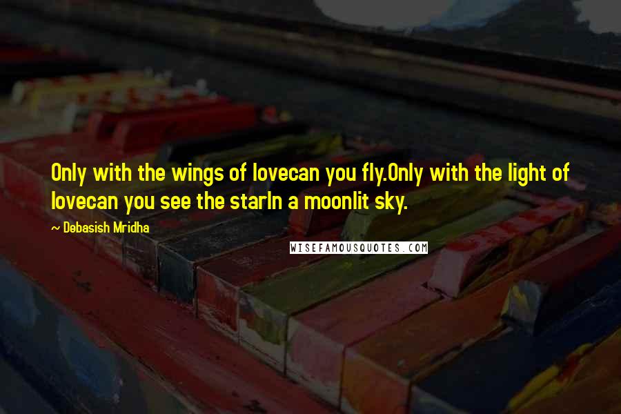 Debasish Mridha Quotes: Only with the wings of lovecan you fly.Only with the light of lovecan you see the starIn a moonlit sky.