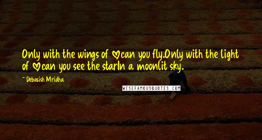 Debasish Mridha Quotes: Only with the wings of lovecan you fly.Only with the light of lovecan you see the starIn a moonlit sky.