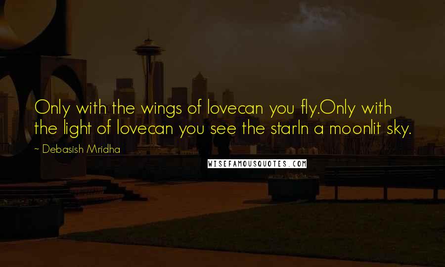 Debasish Mridha Quotes: Only with the wings of lovecan you fly.Only with the light of lovecan you see the starIn a moonlit sky.