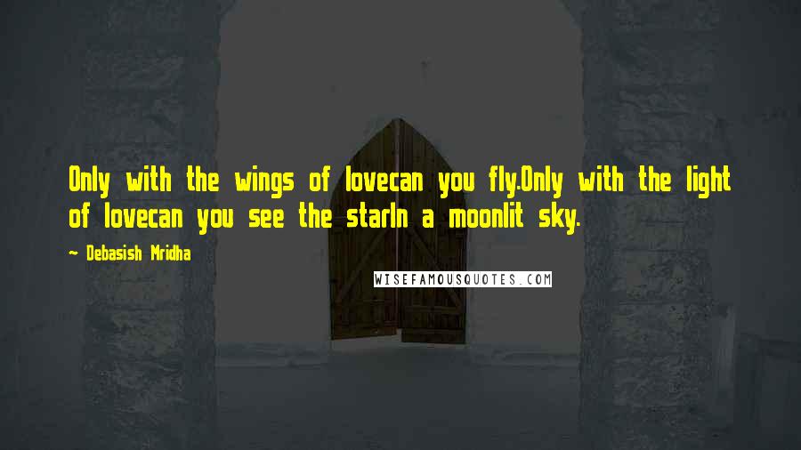 Debasish Mridha Quotes: Only with the wings of lovecan you fly.Only with the light of lovecan you see the starIn a moonlit sky.
