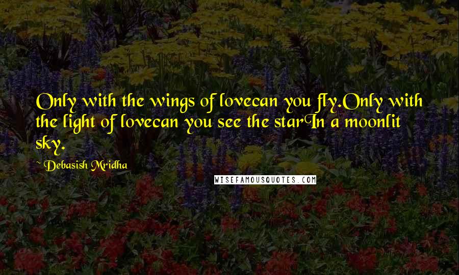 Debasish Mridha Quotes: Only with the wings of lovecan you fly.Only with the light of lovecan you see the starIn a moonlit sky.