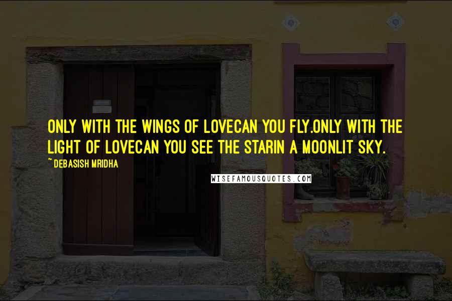 Debasish Mridha Quotes: Only with the wings of lovecan you fly.Only with the light of lovecan you see the starIn a moonlit sky.