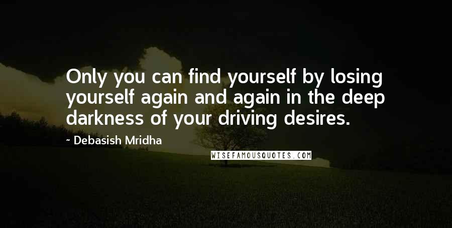 Debasish Mridha Quotes: Only you can find yourself by losing yourself again and again in the deep darkness of your driving desires.