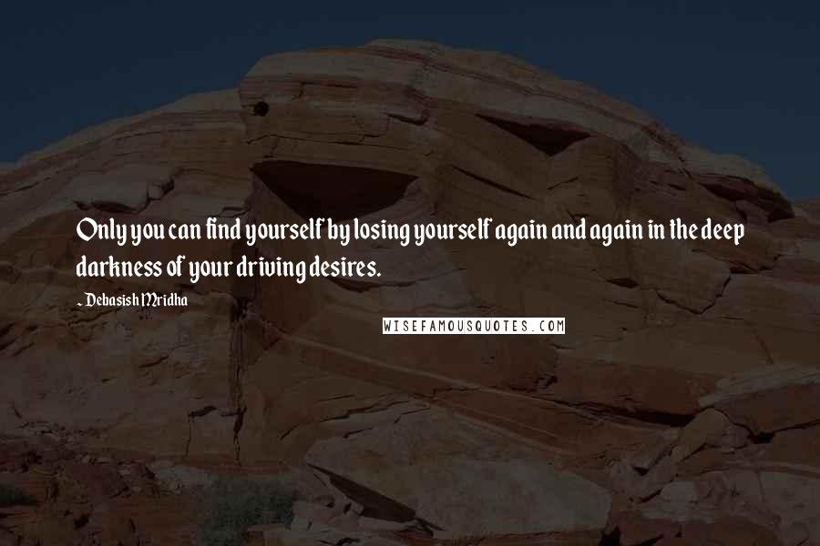 Debasish Mridha Quotes: Only you can find yourself by losing yourself again and again in the deep darkness of your driving desires.