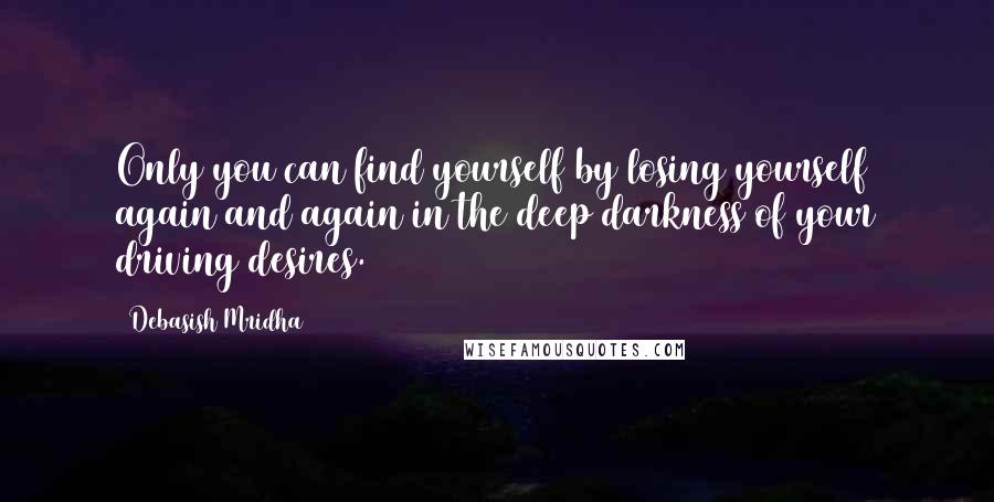 Debasish Mridha Quotes: Only you can find yourself by losing yourself again and again in the deep darkness of your driving desires.