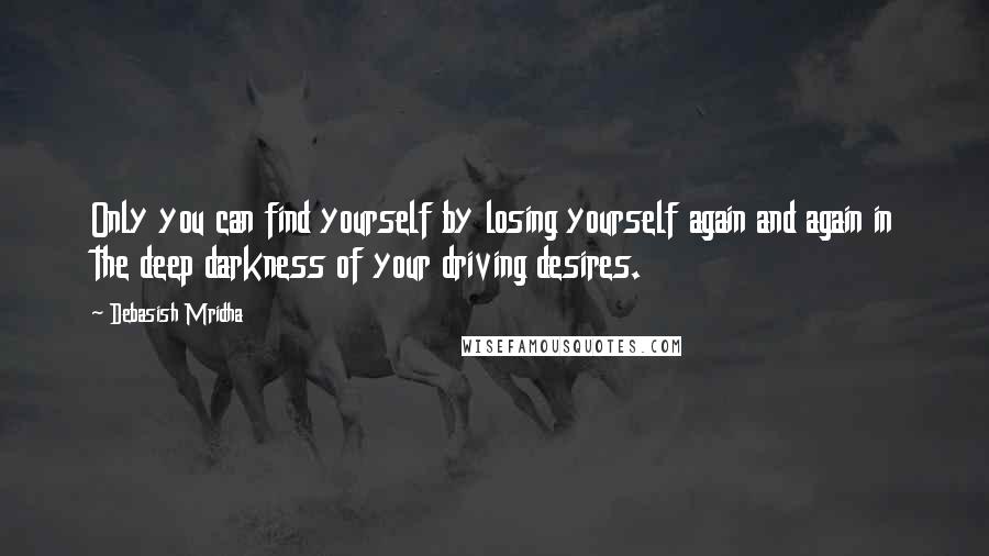 Debasish Mridha Quotes: Only you can find yourself by losing yourself again and again in the deep darkness of your driving desires.