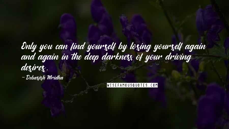 Debasish Mridha Quotes: Only you can find yourself by losing yourself again and again in the deep darkness of your driving desires.