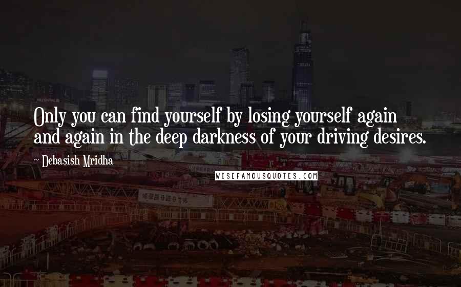 Debasish Mridha Quotes: Only you can find yourself by losing yourself again and again in the deep darkness of your driving desires.
