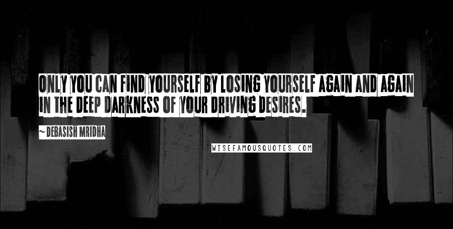 Debasish Mridha Quotes: Only you can find yourself by losing yourself again and again in the deep darkness of your driving desires.