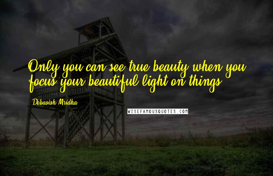 Debasish Mridha Quotes: Only you can see true beauty when you focus your beautiful light on things.