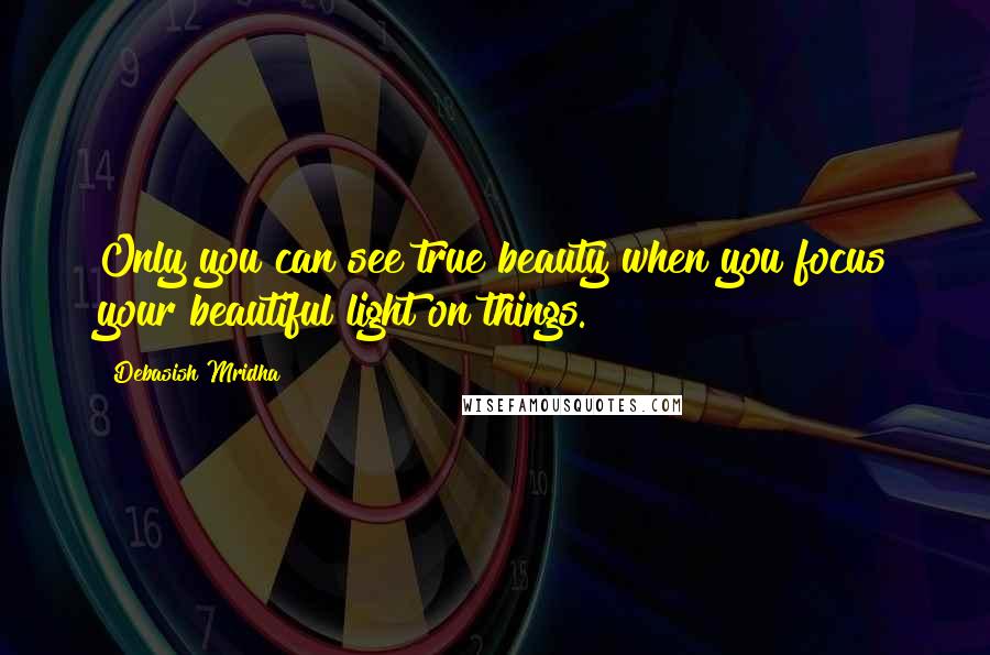 Debasish Mridha Quotes: Only you can see true beauty when you focus your beautiful light on things.
