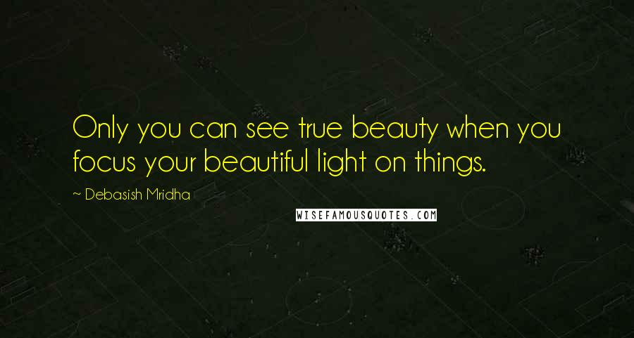 Debasish Mridha Quotes: Only you can see true beauty when you focus your beautiful light on things.