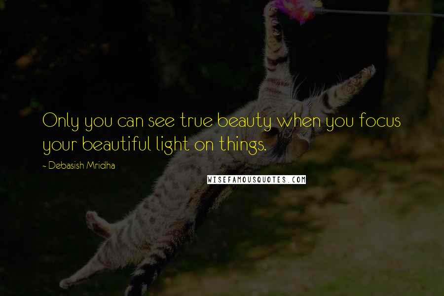 Debasish Mridha Quotes: Only you can see true beauty when you focus your beautiful light on things.
