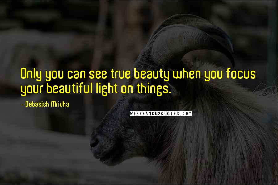 Debasish Mridha Quotes: Only you can see true beauty when you focus your beautiful light on things.