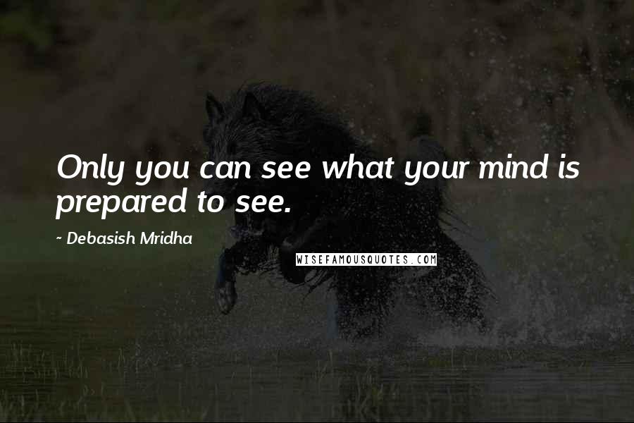 Debasish Mridha Quotes: Only you can see what your mind is prepared to see.