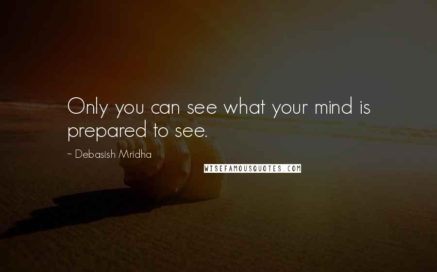 Debasish Mridha Quotes: Only you can see what your mind is prepared to see.