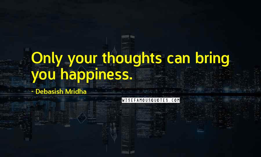 Debasish Mridha Quotes: Only your thoughts can bring you happiness.