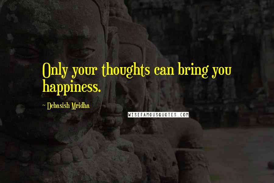 Debasish Mridha Quotes: Only your thoughts can bring you happiness.