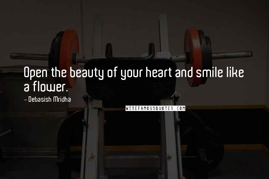 Debasish Mridha Quotes: Open the beauty of your heart and smile like a flower.