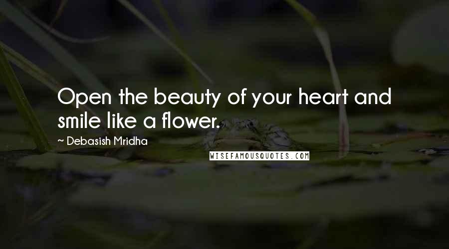 Debasish Mridha Quotes: Open the beauty of your heart and smile like a flower.